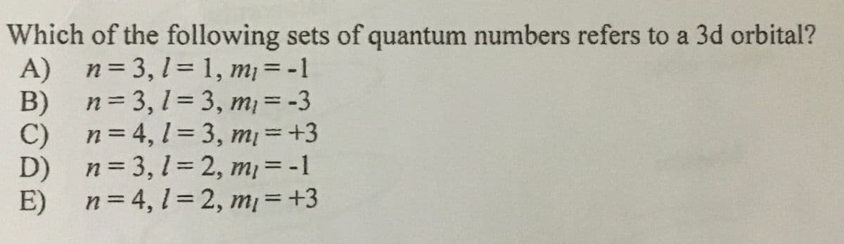 Which of the following sets of quantum numbers refers to a 3d orbital?
A) n=3,1= 1, m =-1
n = 3, 1 = 3, m, = -3
%3D
B)
%3D
C)
n = 4, l = 3, m¡ =+3
D)
n = 3, 1 = 2, m = -1
E)
n= 4, 1= 2, m =+3
