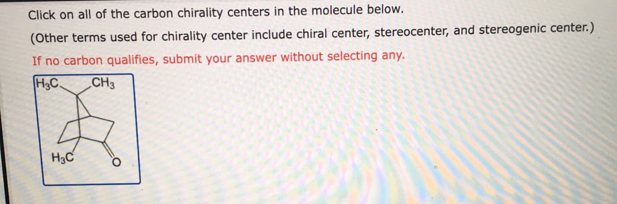 Click on all of the carbon chirality centers in the molecule below.
(Other terms used for chirality center include chiral center, stereocenter, and stereogenic center.)
If no carbon qualifies, submit your answer without selecting any.
H3C.
CH3
H3C
