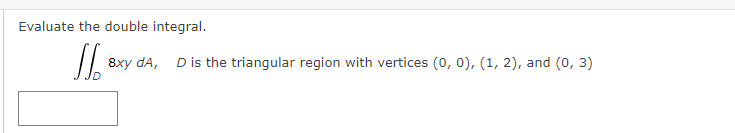 Evaluate the double integral.
8xy dA, D is the triangular region with vertices (0, 0), (1, 2), and (0, 3)
