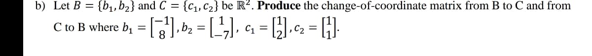 b) Let B = {b1, b2} and C = {c1,C2} be R². Produce the change-of-coordinate matrix from B to C and from
C to B where by = [].b; = [,], 1 = G].c2 = H].
%D
