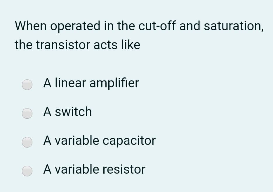 When operated in the cut-off and saturation,
the transistor acts like
A linear amplifier
A switch
A variable capacitor
A variable resistor
