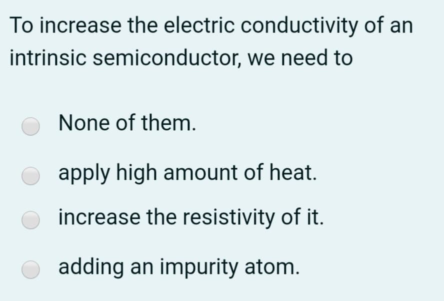 To increase the electric conductivity of an
intrinsic semiconductor, we need to
None of them.
apply high amount of heat.
increase the resistivity of it.
adding an impurity atom.
