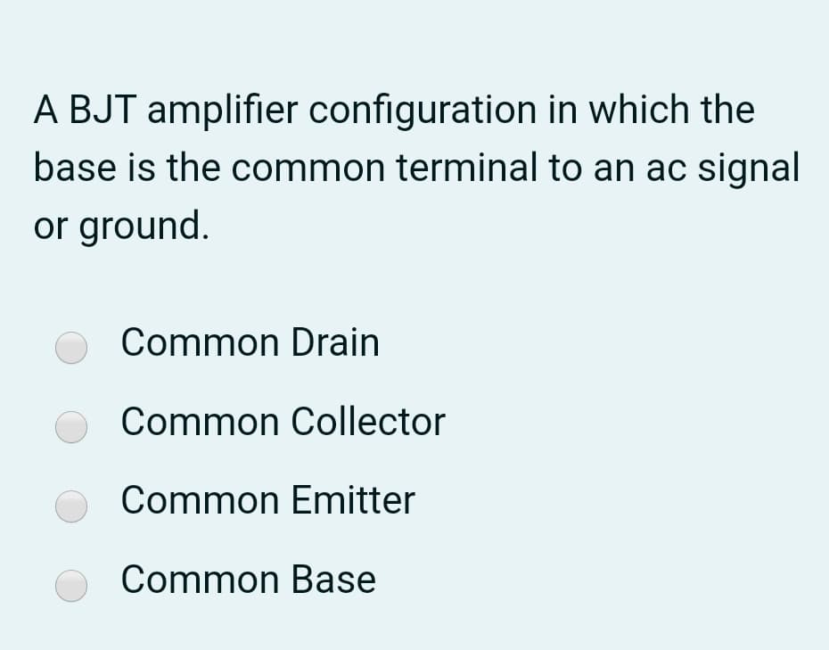 A BJT amplifier configuration in which the
base is the common terminal to an ac signal
or ground.
Common Drain
Common Collector
Common Emitter
Common Base
