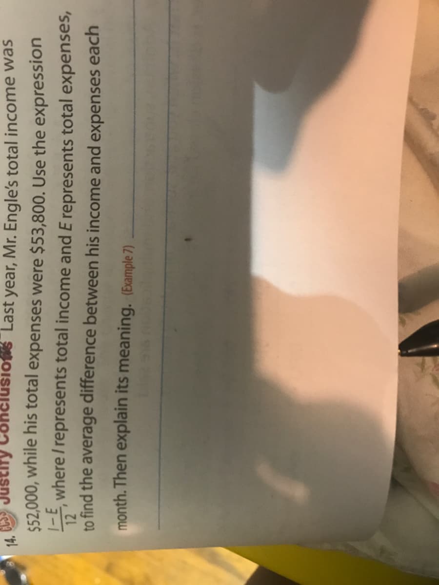 Last year, Mr. Engle's total income was
$52,000, while his total expenses were $53,800. Use the expression
where / represents total income and E represents total expenses,
stify
12
to find the average difference between his income and expenses each
month. Then explain its meaning. (Example 7)
