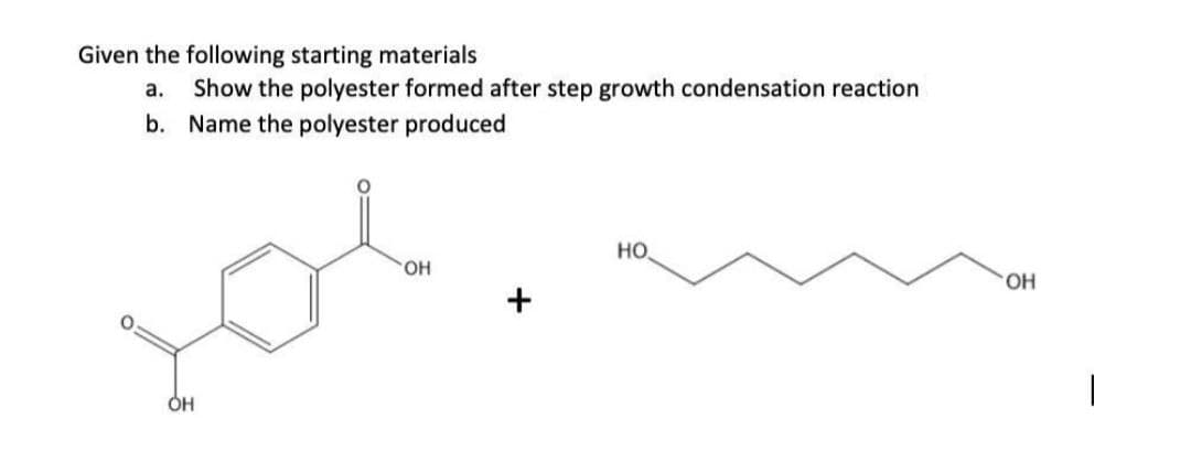 Given the following starting materials
a. Show the polyester formed after step growth condensation reaction
b. Name the polyester
produced
HO
OH
OH
OH