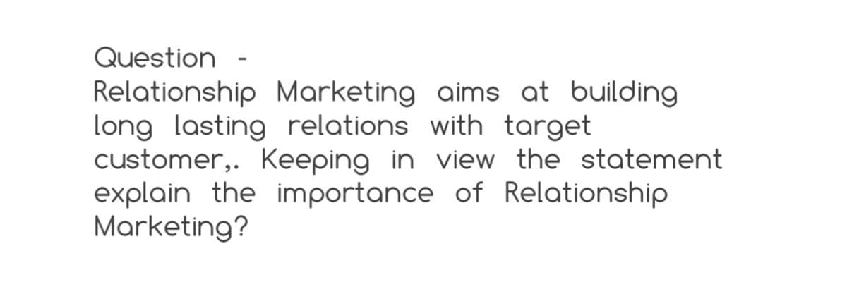 Question -
Relationship Marketing aims at building
long lasting relations with target
customer,. Keeping in view the statement
explain the importance of Relationship
Marketing?
