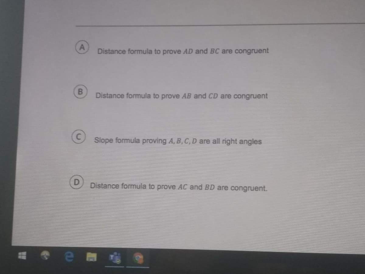 Distance formula to prove AD and BC are congruent
Distance formula to prove AB and CD are congruent
Slope formula proving A, B, C, D are all right angles
Distance formula to prove AC and BD are congruent.

