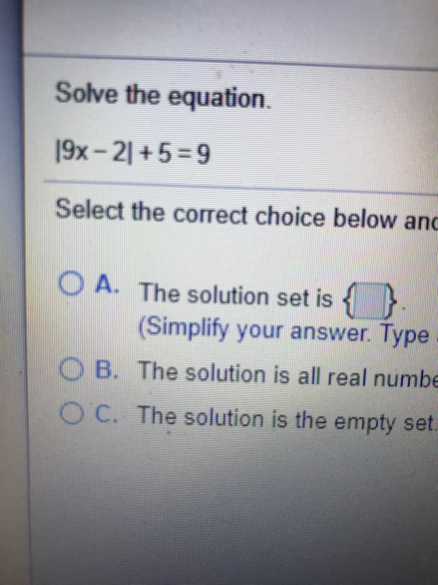 Solve the equation.
19x-21 +5=9
Select the correct choice below anc
O A. The solution set is {}
(Simplify your answer. Type
O B. The solution is all real numbe
O C. The solution is the empty set.
