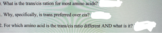 . What is the trans/cis ration for most amino acids?
. Why, specifically, is trans preferred over cis?
2. For which amino acid is the trans/cis ratio different AND what is it?
