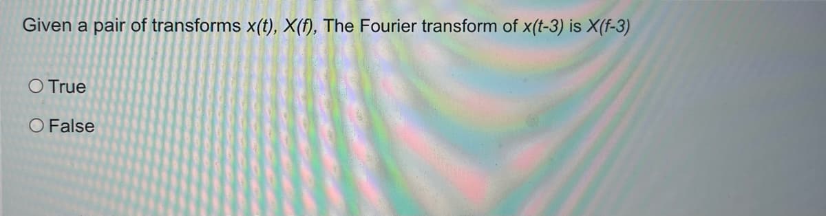 Given a pair of transforms x(t), X(f), The Fourier transform of x(t-3) is X(f-3)
O True
O False