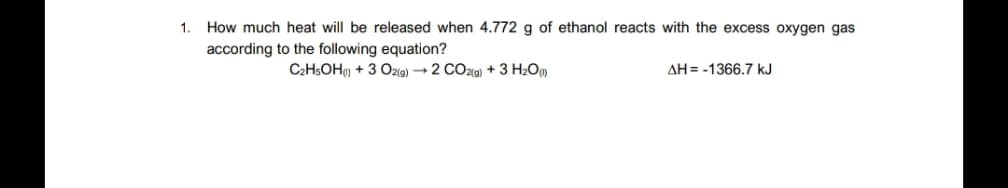 How much heat will be released when 4.772 g of ethanol reacts with the excess oxygen gas
according to the following equation?
1.
C2H5OH) + 3 Oz9) → 2 CO29) + 3 H2Om
AH = -1366.7 kJ
