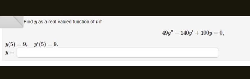 Find y as a real-valued function of tif
y(5) 9, y'(5) = 9.
=
y =
49y" - 140y + 100y = 0,