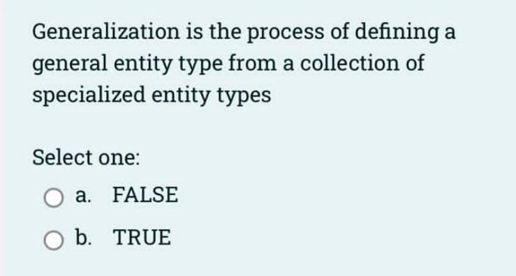 Generalization is the process of defining a
general entity type from a collection of
specialized entity types
Select one:
O a. FALSE
O b.
TRUE
