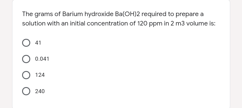 The grams of Barium hydroxide Ba(OH)2 required to prepare a
solution with an initial concentration of 120 ppm in 2 m3 volume is:
41
0.041
124
O 240
