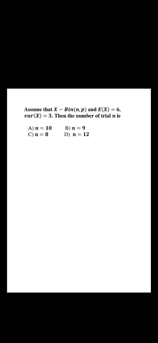 Assume that X - Bin(n,p) and E(X) = 6,
var(X) = 3. Then the number of trial n is
А) п %3D 10
C) n = 8
В) п 3D 9
D) n = 12
