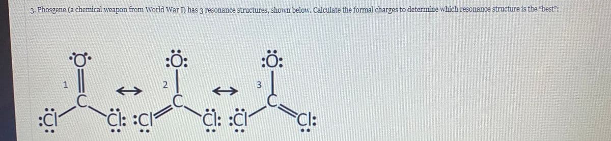 3. Phosgene (a chemical weapon from World War I) has 3 resonance structures, shown below. Calculate the formal charges to determine which resonance structure is the "best":
:Ö:
13
2
->
1
Cl: :CI
Ĉl: :
Cl:
