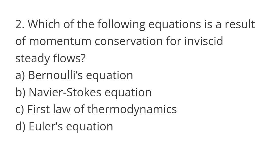 2. Which of the following equations is a result
of momentum conservation for inviscid
steady flows?
a) Bernoulli's equation
b) Navier-Stokes equation
c) First law of thermodynamics
d) Euler's equation
