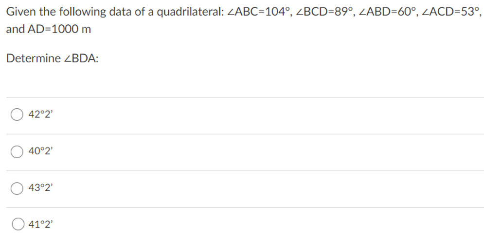 Given the following data of a quadrilateral: ZABC=104°, ZBCD=89°, ZABD=60°, ZACD=53°,
and AD=1000 m
Determine ZBDA:
42°2'
40°2'
43°2'
41°2'
