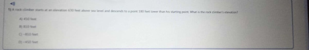 1) A nack climber starts at an elewation 630 feet abowe sea lewel and descends to a point 180 feet lower than his starting point. What is the rock climber's elevation?
A) 450 feet
B) 810 feet
9-810 feet
0)-450 feet
