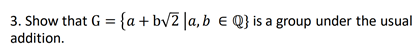 3. Show that G = {a+bv2 |a,b e Q} is a group under the usual
addition.
