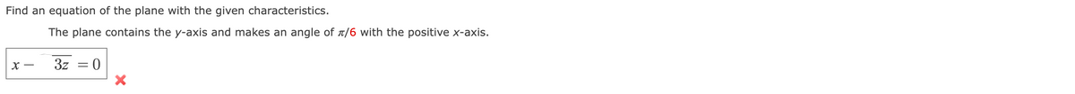 Find an equation of the plane with the given characteristics.
The plane contains the y-axis and makes an angle of π/6 with the positive x-axis.
X-
3z = 0
X