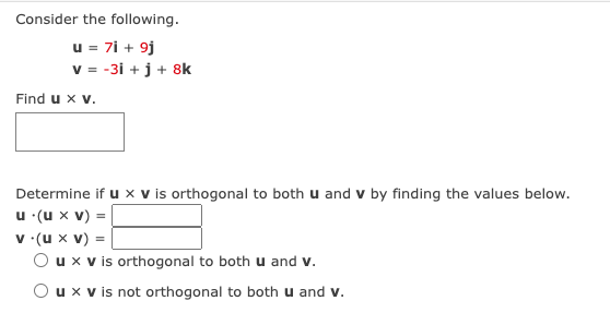 Consider the following.
u = 7i + 9j
v = -3i + j + 8k
Find u x v.
Determine if u x v is orthogonal to both u and v by finding the values below.
u .(u x v) =
v (u x V) =
O u x v is orthogonal to both u and v.
Ou x v is not orthogonal to both u and v.