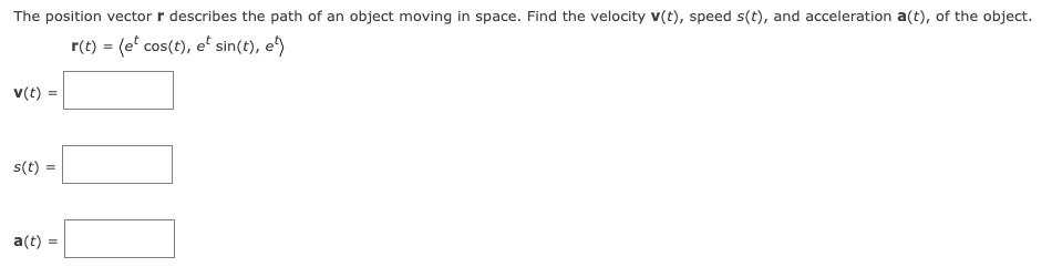 The position vector r describes the path of an object moving in space. Find the velocity v(t), speed s(t), and acceleration a(t), of the object.
r(t) = (et cos(t), et sin(t), e¹)
v(t) =
s(t) =
a(t)
=