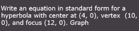 Write an equation in standard form for a
hyperbola with center at (4, 0), vertex (10,
0), and focus (12, 0). Graph
