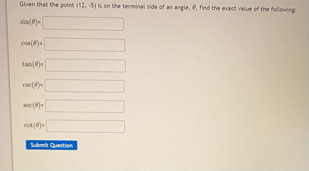 Given that the point (12, -5) is on the terminal side of an angle, 0, find the exact value of the following:
sin(0)=
cos(0)=
tan(8)=
csc(0)=
sec(0)=
cot (0)=
Submit Question
