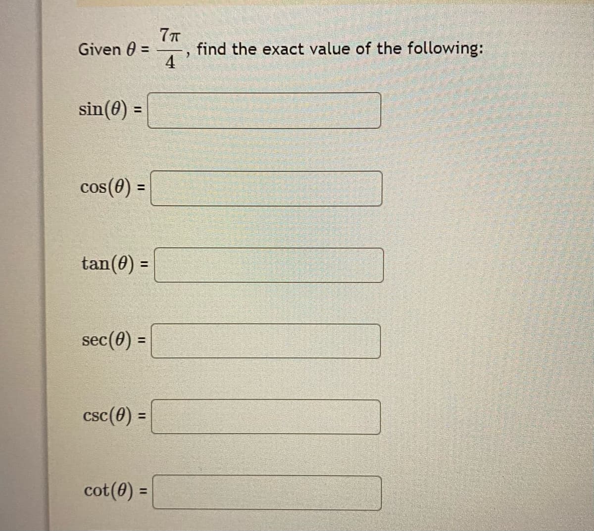 Given 0 =
find the exact value of the following:
4
sin(0) =
%3D
cos(0) =
%3D
tan(0) =
%3D
sec(0) =
%3D
csc(0) =
cot(0) =
