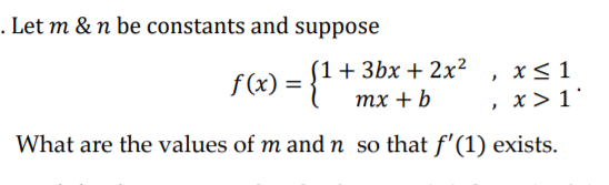 . Let m & n be constants and suppose
(1+3bx + 2x²
x< 1
f (x) = {*
тх + b
, x> 1'
What are the values of m and n so that f'(1) exists.
