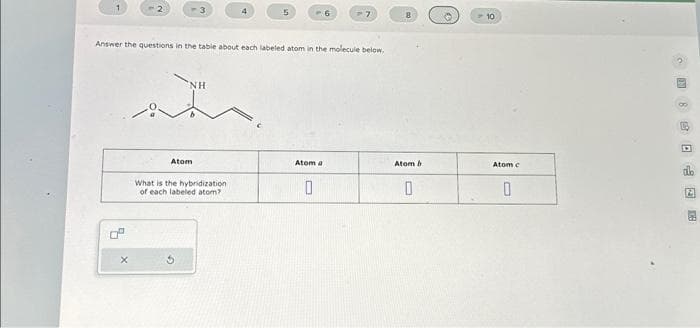 7
NH
din.
Answer the questions in the table about each labeled atom in the molecule below.
Atom
5
What is the hybridization
of each labeled atom?
-6
Atom a
0
-7
Atom b
0
10
Atom c
0