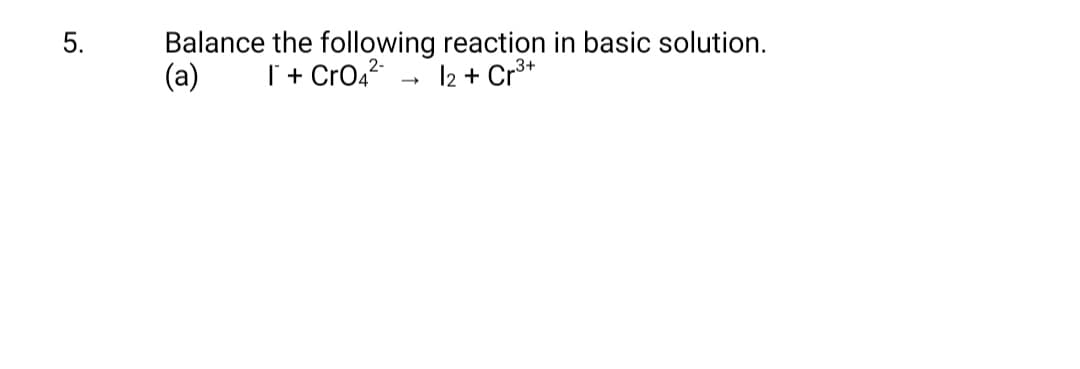 5.
Balance the following reaction in basic solution.
(a)
I + CrO42-
l2 +
Cr3+
