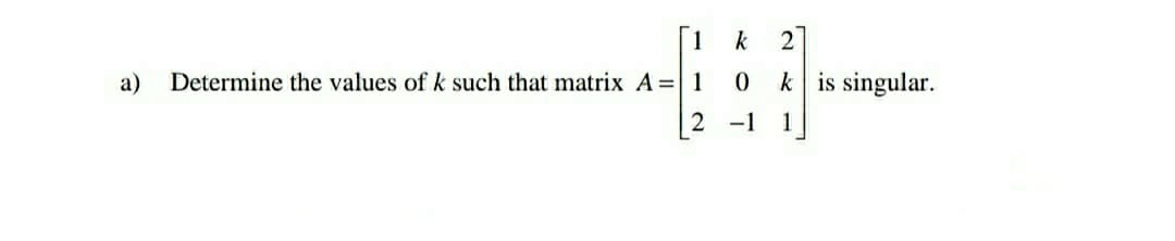 1
k
2
a)
Determine the values of k such that matrix A= 1
k is singular.
-1
1
