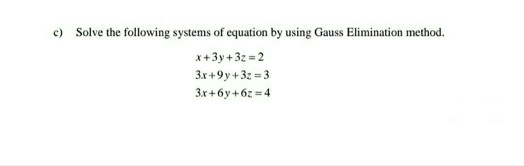 c)
Solve the following systems of equation by using Gauss Elimination method.
x+3y+3z = 2
3x+9y+3z = 3
3x+6y+6z = 4
