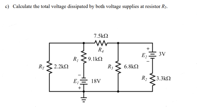 c) Calculate the total voltage dissipated by both voltage supplies at resistor Rs.
7.5kQ
+
R4
Ez ·
3V
R,
9.1kN
RT
2.2kN
R5
6.8kN
R2
3.3kQ
E,
18V
+
