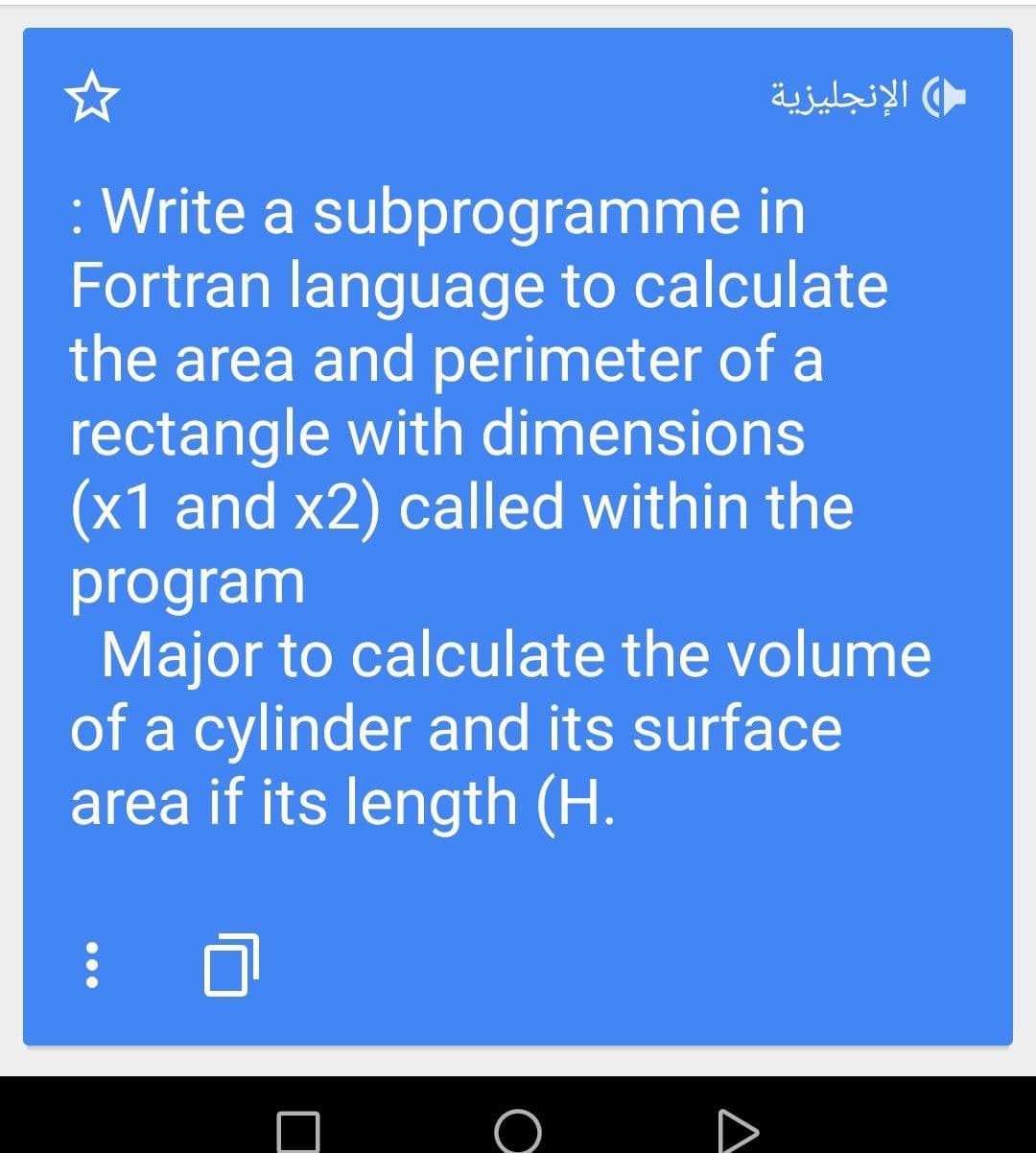 الإنجليزية
: Write a subprogramme in
Fortran language to calculate
the area and perimeter of a
rectangle with dimensions
(x1 and x2) called within the
program
Major to calculate the volume
of a cylinder and its surface
area if its length (H.
