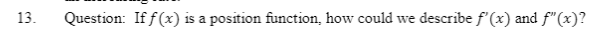 13.
Question: If f(x)
is a position function, how could we describe f'(x) and f"(x)?
