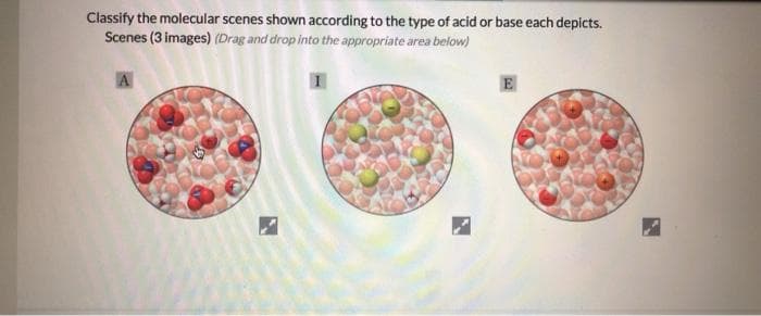Classify the molecular scenes shown according to the type of acid or base each depicts.
Scenes (3 images) (Drag and drop into the appropriate area below)
A