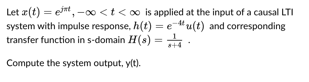Let x(t) = ejnt,
-
-∞ < t < ∞ is applied at the input of a causal LTI
system with impulse response, h(t) = e-¹tu(t) and corresponding
transfer function in s-domain H(s)
Compute the system output, y(t).
=
1
s+4