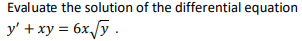 Evaluate the solution of the differential equation
y' + xy = 6x,/y .
