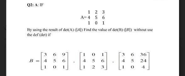 Q2: A: IF
B = 4
1
1
A= 4
1
By using the result of det(A) (JA) Find the value of det(B) ([B]) without use
the def (det) if
9
5
6
0 1
2 3
5 6
0 1
4
1
0
5
2
1
6
3
.
4
1
6
5
0
36
24
4