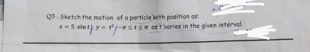 Q5. Sketch the motion of a particle with position as:
x = 5 sin t
t²-n≤t≤n as tvaries in the given interval.
sint y = ²/-nsts
y =