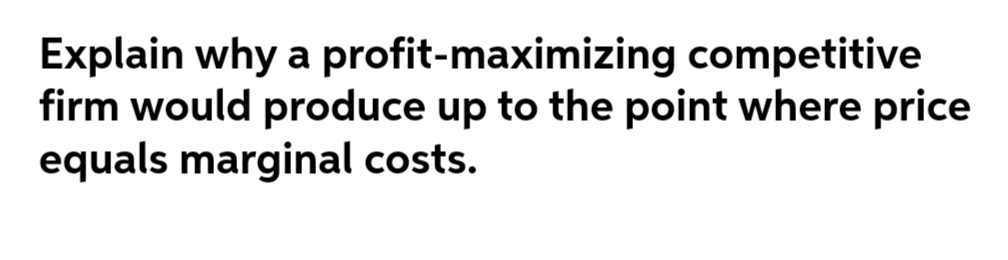 Explain why a profit-maximizing competitive
firm would produce up to the point where price
equals marginal costs.
