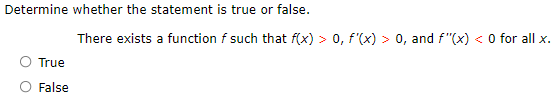 Determine whether the statement is true or false.
There exists a function f such that f(x) > 0, f'(x) > 0, and f"(x) < O for all x.
True
False
