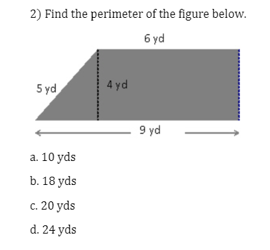 2) Find the perimeter of the figure below.
6 yd
5 yd
4 yd
9 yd
a. 10 yds
b. 18 yds
c. 20 yds
d. 24 yds
