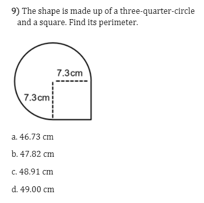 9) The shape is made up of a three-quarter-circle
and a square. Find its perimeter.
7.3cm
7.3cm
а. 46.73 сm
b. 47.82 cm
C. 48.91 cm
d. 49.00 cm
