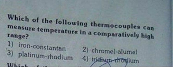 Which of the following thermocouples can
measure temperature in a comparatively high
range?
1) iron-constantan
2) chromel-alumel
3) platinum-rhodium 4) iridium-rhodium
