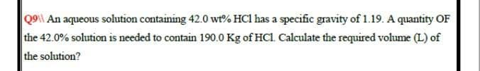 Qo| An aqueous solution containing 42.0 wt% HCl has a specific gravity of 1.19. A quantity OF
the 42.0% solution is needed to contain 190.0 Kg of HCl. Calculate the required volume (L) of
the solution?
