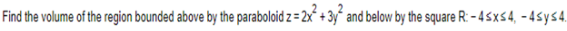Find the volume of the region bounded above by the paraboloid z = 2x + 3y and below by the square R: -4≤x≤4, -4sys4.